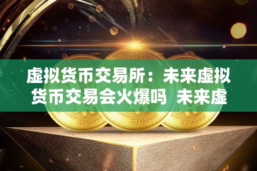 虚拟货币交易所：未来虚拟货币交易会火爆吗  未来虚拟货币交易会火爆吗