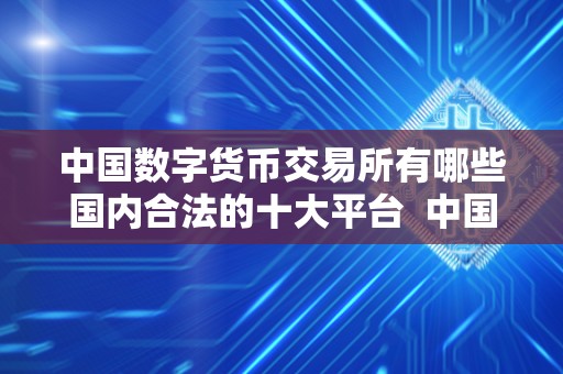 中国数字货币交易所有哪些国内合法的十大平台  中国数字货币交易所合法情况及国内十大合法平台