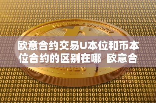 欧意合约交易U本位和币本位合约的区别在哪  欧意合约交易U本位和币本位合约的区别及优劣势比较