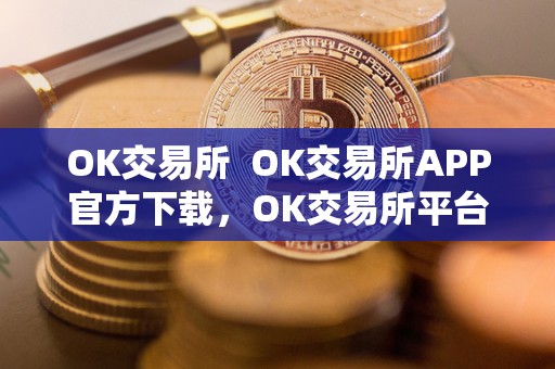 OK交易所  OK交易所APP官方下载，OK交易所平台注册，OK交易所怎么样？