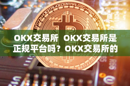OKX交易所  OKX交易所是正规平台吗？OKX交易所的相关信息详解