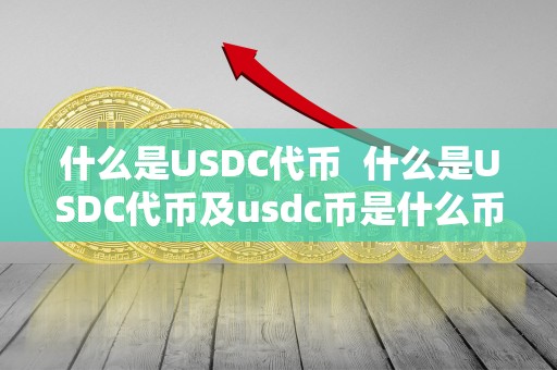 什么是USDC代币  什么是USDC代币及usdc币是什么币