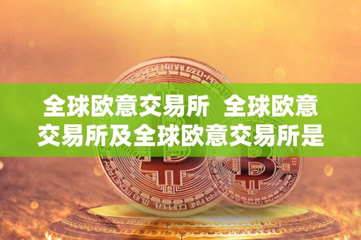 全球欧意交易所  全球欧意交易所及全球欧意交易所是国企吗