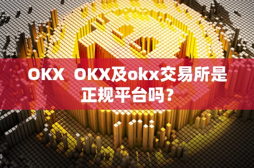 OKX  OKX及okx交易所是正规平台吗？