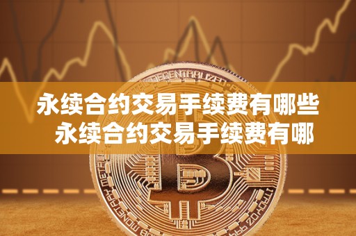 永续合约交易手续费有哪些  永续合约交易手续费有哪些及永续合约交易手续费有哪些费用