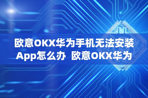 欧意OKX华为手机无法安装App怎么办  欧意OKX华为手机无法安装App怎么办
