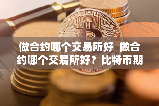 做合约哪个交易所好  做合约哪个交易所好？比特币期货交易平台选择指南