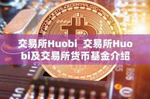 交易所Huobi  交易所Huobi及交易所货币基金介绍