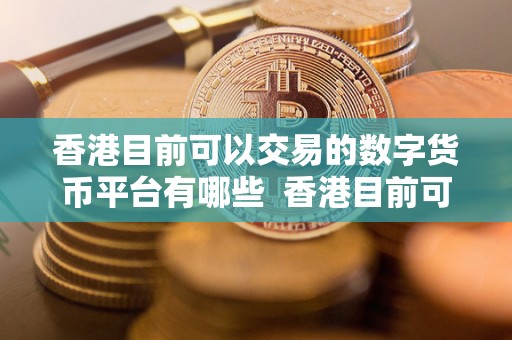 香港目前可以交易的数字货币平台有哪些  香港目前可以交易的数字货币平台有哪些及香港目前可以交易的数字货币平台有哪些呢