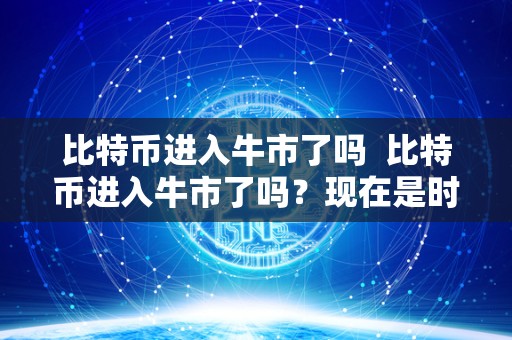 比特币进入牛市了吗  比特币进入牛市了吗？现在是时候买入还是等待更好的机会？