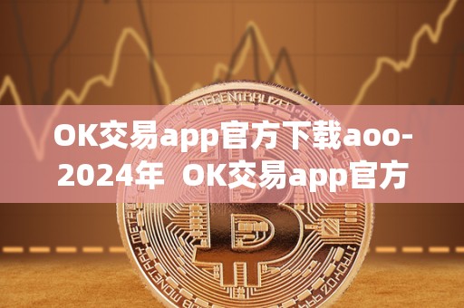 OK交易app官方下载aoo-2024年  OK交易app官方下载aoo-2024年及ok交易平台app下载