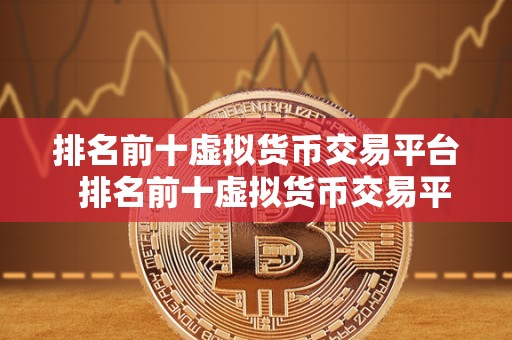 排名前十虚拟货币交易平台  排名前十虚拟货币交易平台，你需要了解的交易所信息