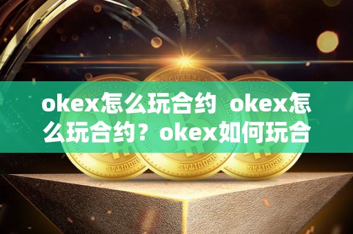 okex怎么玩合约  okex怎么玩合约？okex如何玩合约？