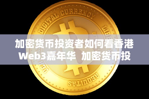 加密货币投资者如何看香港Web3嘉年华  加密货币投资者如何看香港Web3嘉年华及香港加密货币市场