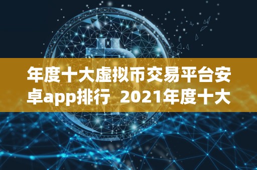 年度十大虚拟币交易平台安卓app排行  2021年度十大虚拟币交易平台安卓app排行榜