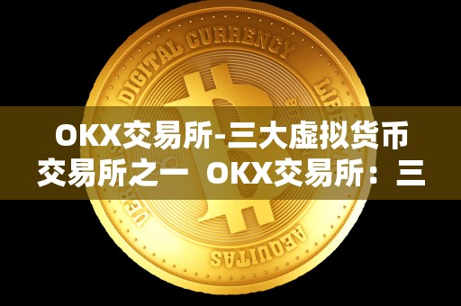 OKX交易所-三大虚拟货币交易所之一  OKX交易所：三大虚拟货币交易所之一，安全可靠的数字资产交易平台