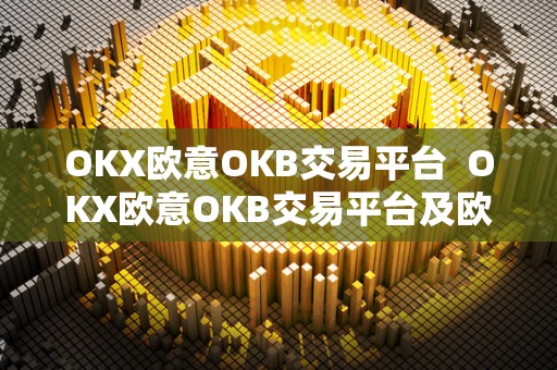 OKX欧意OKB交易平台  OKX欧意OKB交易平台及欧意okex交易所详细介绍