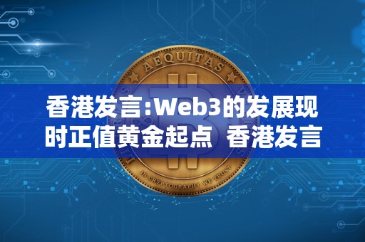 香港发言:Web3的发展现时正值黄金起点  香港发言:Web3的发展现时正值黄金起点