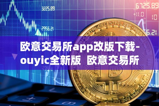 欧意交易所app改版下载-ouyic全新版  欧意交易所App改版下载-ouyic全新版及欧意交易平台