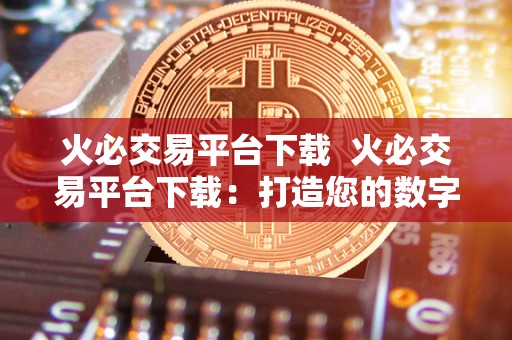 火必交易平台下载  火必交易平台下载：打造您的数字货币交易利器