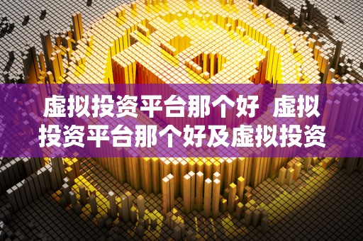 虚拟投资平台那个好  虚拟投资平台那个好及虚拟投资平台有哪些