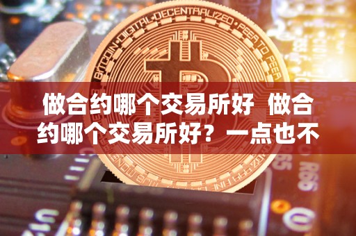 做合约哪个交易所好  做合约哪个交易所好？一点也不能马虎！