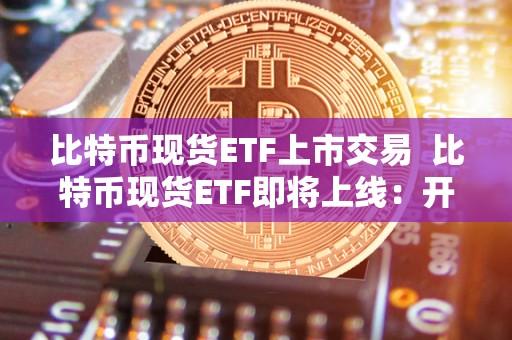 比特币现货ETF上市交易  比特币现货ETF即将上线：开启新一轮数字货币投资热潮