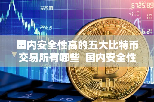 国内安全性高的五大比特币交易所有哪些  国内安全性高的五大比特币交易所有哪些