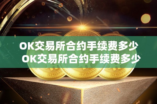 OK交易所合约手续费多少  OK交易所合约手续费多少？OK交易所合约手续费多少钱？