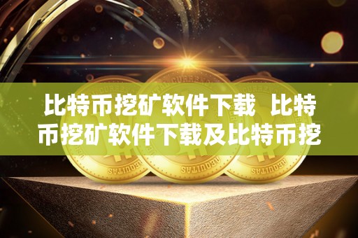 比特币挖矿软件下载  比特币挖矿软件下载及比特币挖矿软件下载安装指南