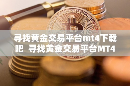 寻找黄金交易平台mt4下载吧  寻找黄金交易平台MT4下载吧及寻找黄金交易平台MT4下载吧手机版