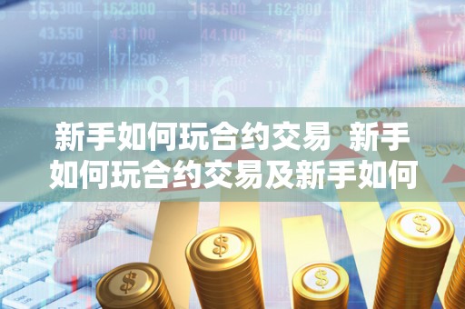 新手如何玩合约交易  新手如何玩合约交易及新手如何玩合约交易游戏