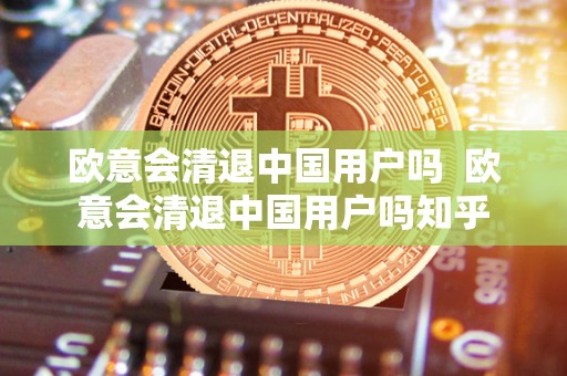 欧意会清退中国用户吗  欧意会清退中国用户吗知乎