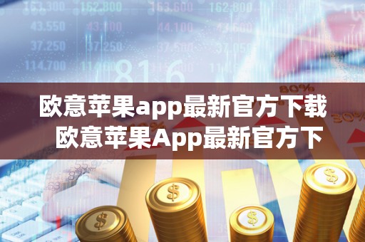 欧意苹果app最新官方下载  欧意苹果App最新官方下载及欧意iOS
