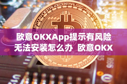 欧意OKXApp提示有风险无法安装怎么办  欧意OKXApp提示有风险无法安装怎么办？