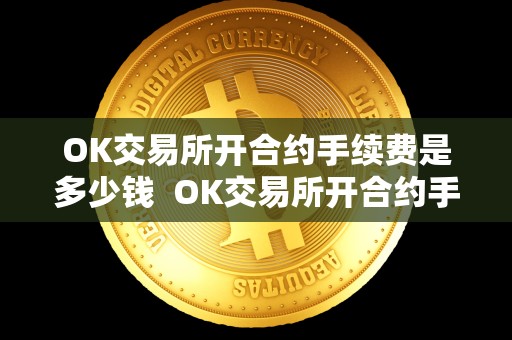 OK交易所开合约手续费是多少钱  OK交易所开合约手续费是多少钱？OK交易所开合约手续费是多少钱啊？