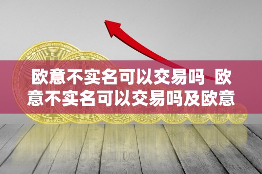 欧意不实名可以交易吗  欧意不实名可以交易吗及欧意提现