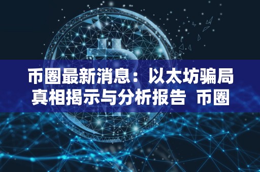 币圈最新消息：以太坊骗局真相揭示与分析报告  币圈最新消息：以太坊骗局真相揭示与分析报告