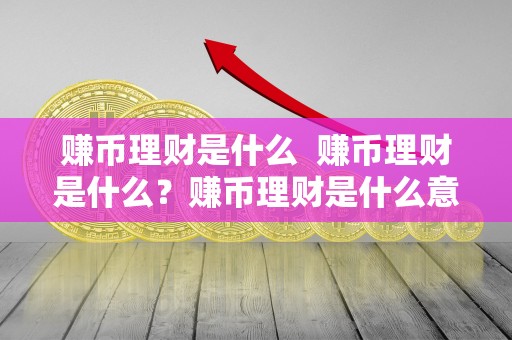 赚币理财是什么  赚币理财是什么？赚币理财是什么意思？详细解析赚币理财的概念和含义