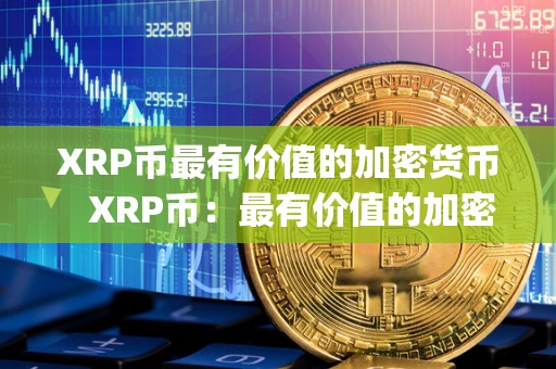 XRP币最有价值的加密货币   XRP币：最有价值的加密货币及xrp是加密货币吗
