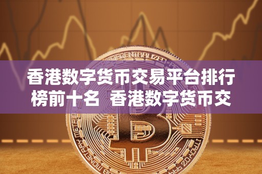 香港数字货币交易平台排行榜前十名  香港数字货币交易平台排行榜前十名：探索香港数字货币市场的领军者