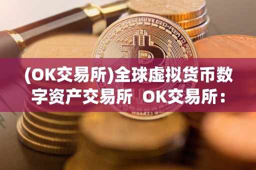 (OK交易所)全球虚拟货币数字资产交易所  OK交易所：全球虚拟货币数字资产交易所的领军者