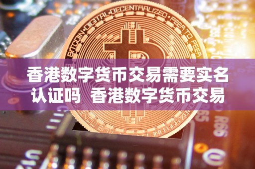 香港数字货币交易需要实名认证吗  香港数字货币交易需要实名认证吗？