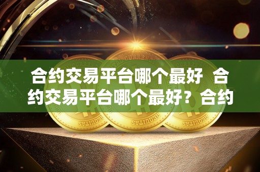 合约交易平台哪个最好  合约交易平台哪个最好？合约交易平台哪个最好用？比特币合约交易平台推荐