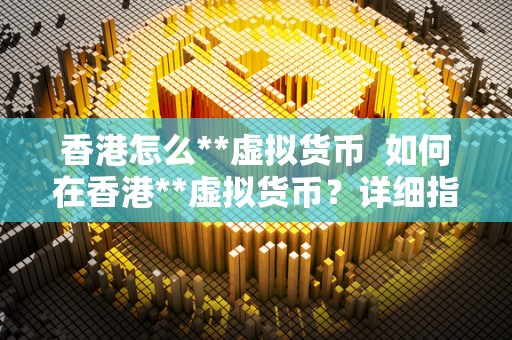 香港怎么**虚拟货币  如何在香港**虚拟货币？详细指南