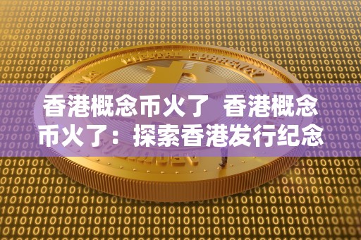 香港概念币火了  香港概念币火了：探索香港发行纪念币的独特魅力