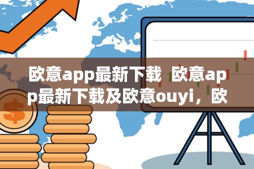 欧意app最新下载  欧意app最新下载及欧意ouyi，欧意APP怎么样？