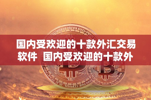 国内受欢迎的十款外汇交易软件  国内受欢迎的十款外汇交易软件推荐