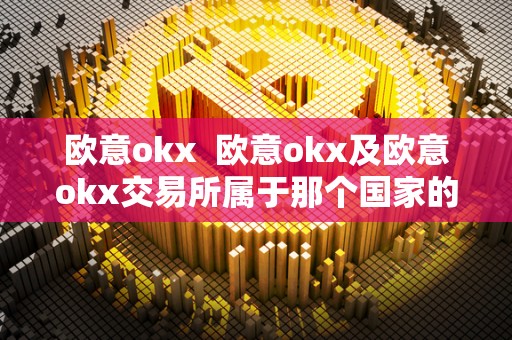 欧意okx  欧意okx及欧意okx交易所属于那个国家的