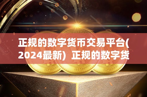 正规的数字货币交易平台(2024最新)  正规的数字货币交易平台：2024最新推荐